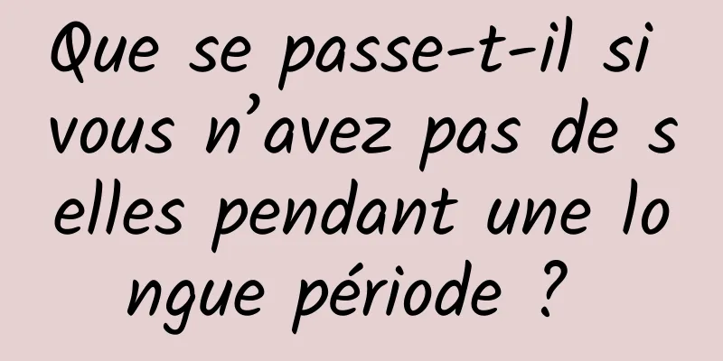 Que se passe-t-il si vous n’avez pas de selles pendant une longue période ? 