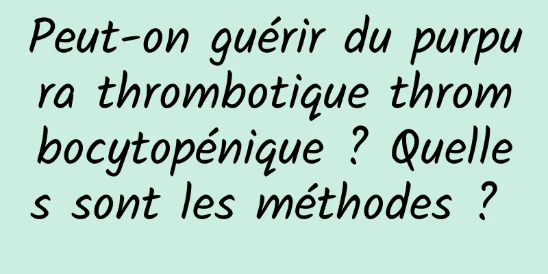 Peut-on guérir du purpura thrombotique thrombocytopénique ? Quelles sont les méthodes ? 