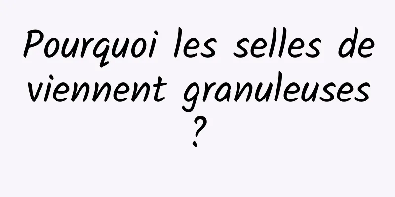 Pourquoi les selles deviennent granuleuses ? 