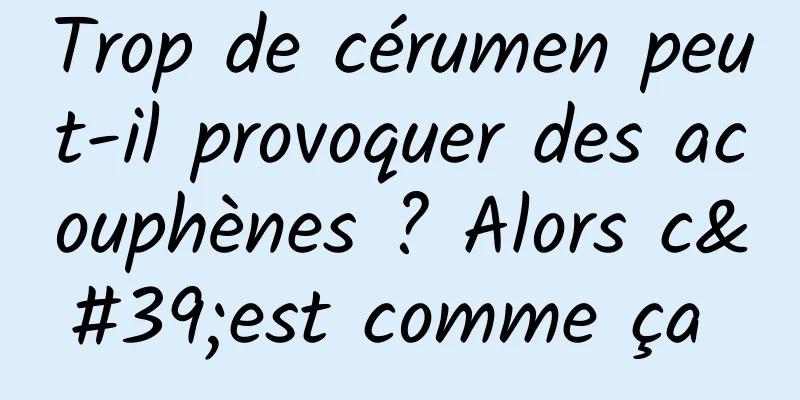 Trop de cérumen peut-il provoquer des acouphènes ? Alors c'est comme ça 