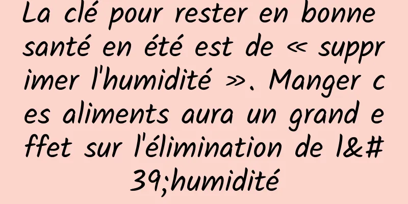 La clé pour rester en bonne santé en été est de « supprimer l'humidité ». Manger ces aliments aura un grand effet sur l'élimination de l'humidité