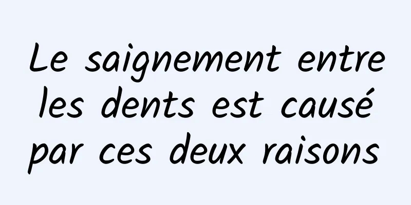 Le saignement entre les dents est causé par ces deux raisons