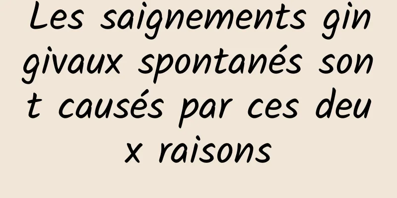 Les saignements gingivaux spontanés sont causés par ces deux raisons