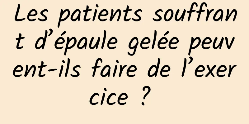 Les patients souffrant d’épaule gelée peuvent-ils faire de l’exercice ? 