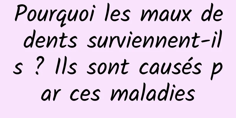 Pourquoi les maux de dents surviennent-ils ? Ils sont causés par ces maladies