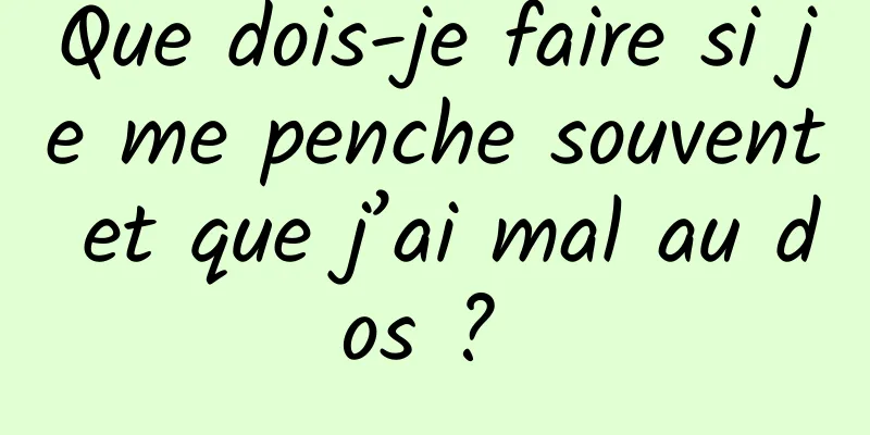 Que dois-je faire si je me penche souvent et que j’ai mal au dos ? 