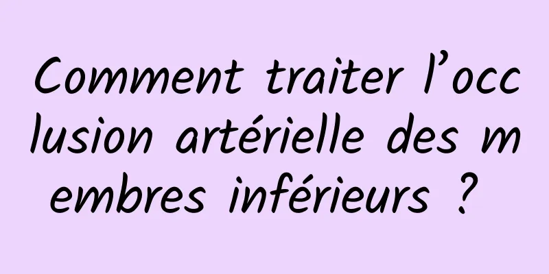 Comment traiter l’occlusion artérielle des membres inférieurs ? 