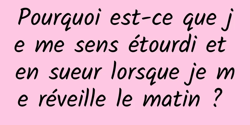 Pourquoi est-ce que je me sens étourdi et en sueur lorsque je me réveille le matin ? 