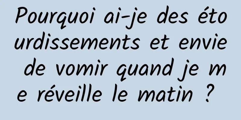 Pourquoi ai-je des étourdissements et envie de vomir quand je me réveille le matin ? 