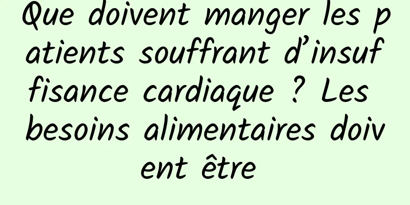 Que doivent manger les patients souffrant d’insuffisance cardiaque ? Les besoins alimentaires doivent être 