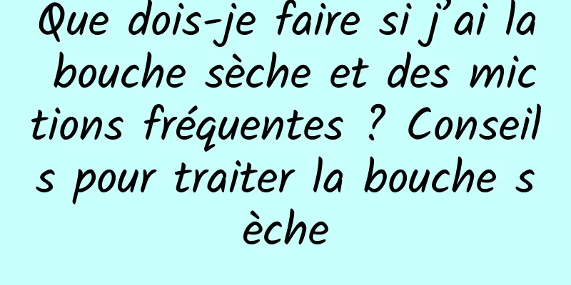 Que dois-je faire si j’ai la bouche sèche et des mictions fréquentes ? Conseils pour traiter la bouche sèche