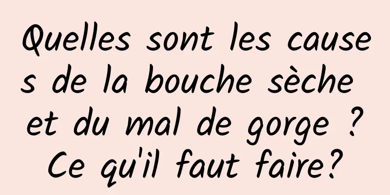 Quelles sont les causes de la bouche sèche et du mal de gorge ? Ce qu'il faut faire? 