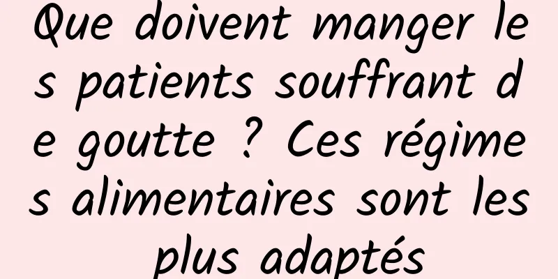 Que doivent manger les patients souffrant de goutte ? Ces régimes alimentaires sont les plus adaptés