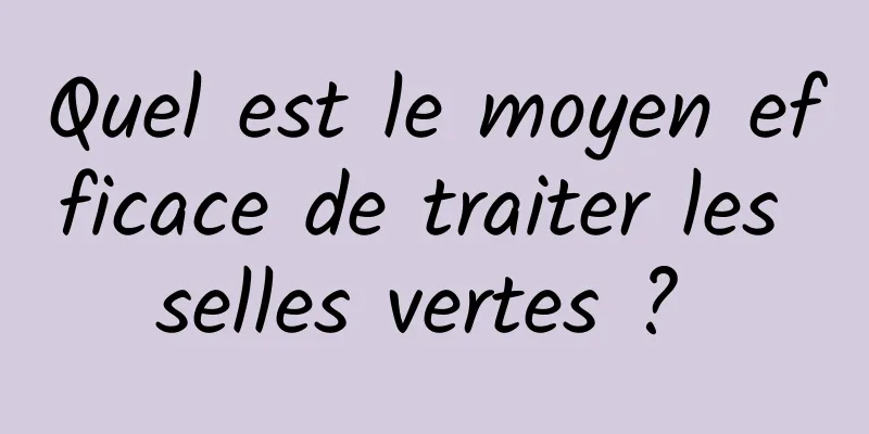 Quel est le moyen efficace de traiter les selles vertes ? 