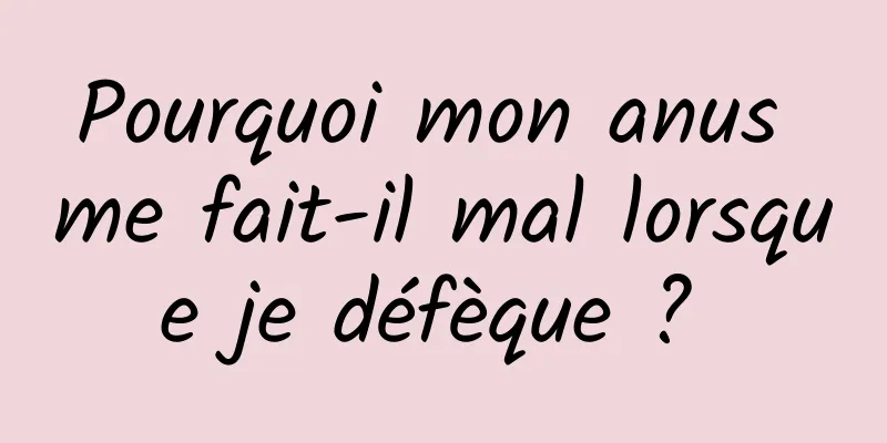 Pourquoi mon anus me fait-il mal lorsque je défèque ? 