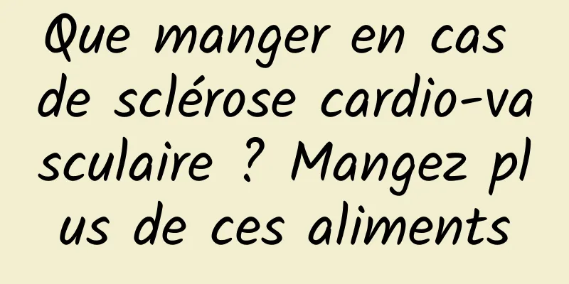 Que manger en cas de sclérose cardio-vasculaire ? Mangez plus de ces aliments