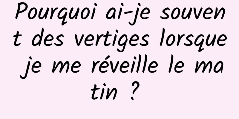 Pourquoi ai-je souvent des vertiges lorsque je me réveille le matin ? 