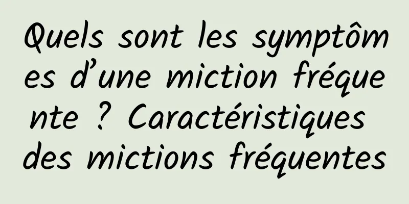 Quels sont les symptômes d’une miction fréquente ? Caractéristiques des mictions fréquentes