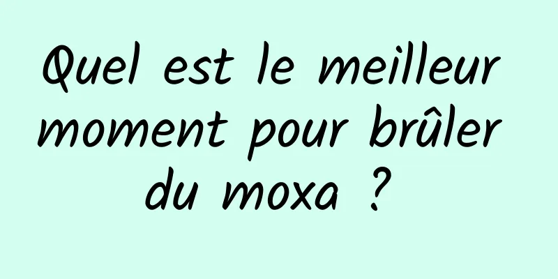 Quel est le meilleur moment pour brûler du moxa ? 