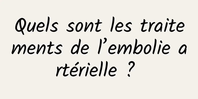 Quels sont les traitements de l’embolie artérielle ? 