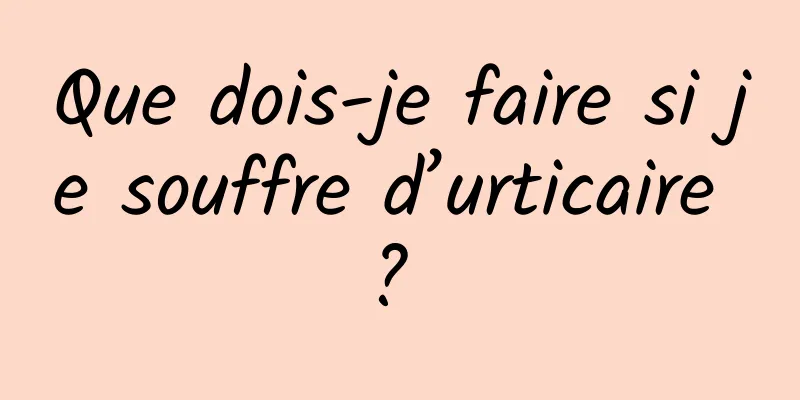 Que dois-je faire si je souffre d’urticaire ? 