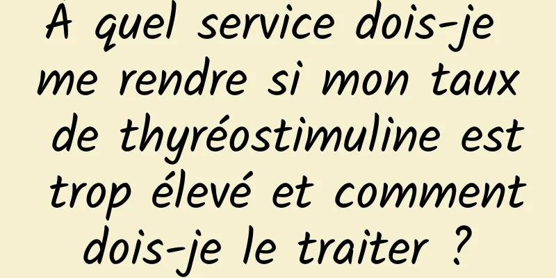 À quel service dois-je me rendre si mon taux de thyréostimuline est trop élevé et comment dois-je le traiter ? 