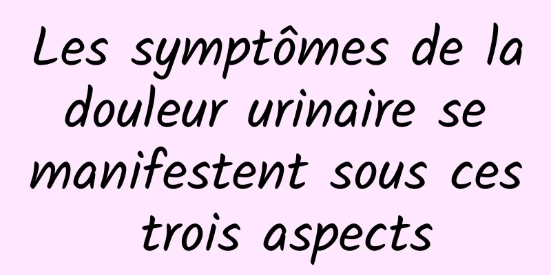 Les symptômes de la douleur urinaire se manifestent sous ces trois aspects