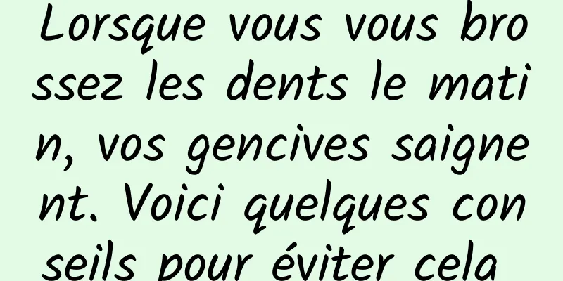 Lorsque vous vous brossez les dents le matin, vos gencives saignent. Voici quelques conseils pour éviter cela 