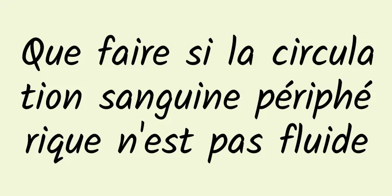 Que faire si la circulation sanguine périphérique n'est pas fluide