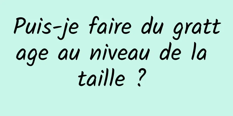 Puis-je faire du grattage au niveau de la taille ? 