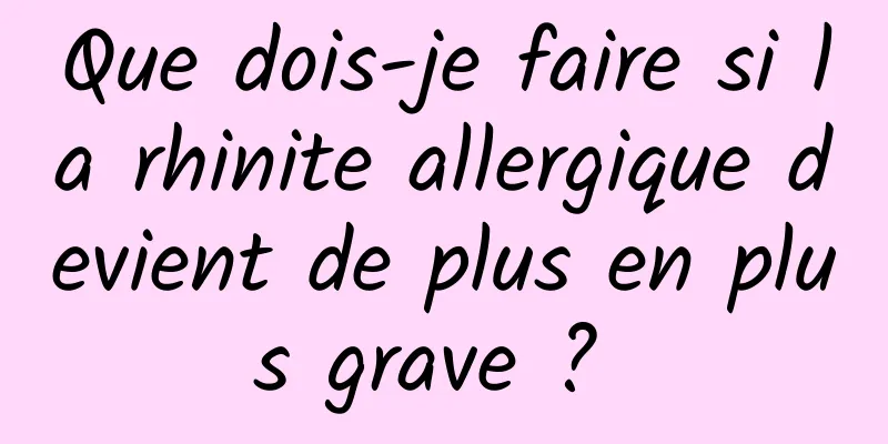 Que dois-je faire si la rhinite allergique devient de plus en plus grave ? 