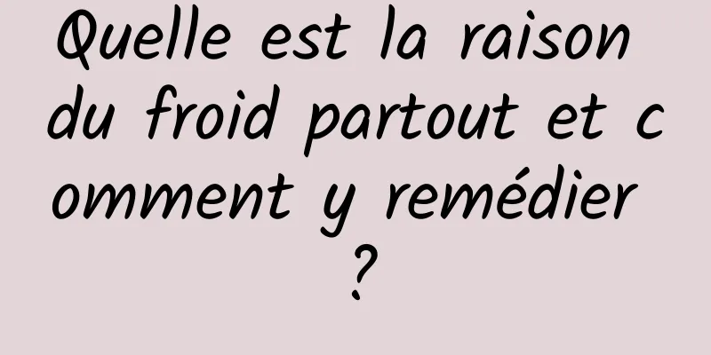 Quelle est la raison du froid partout et comment y remédier ?