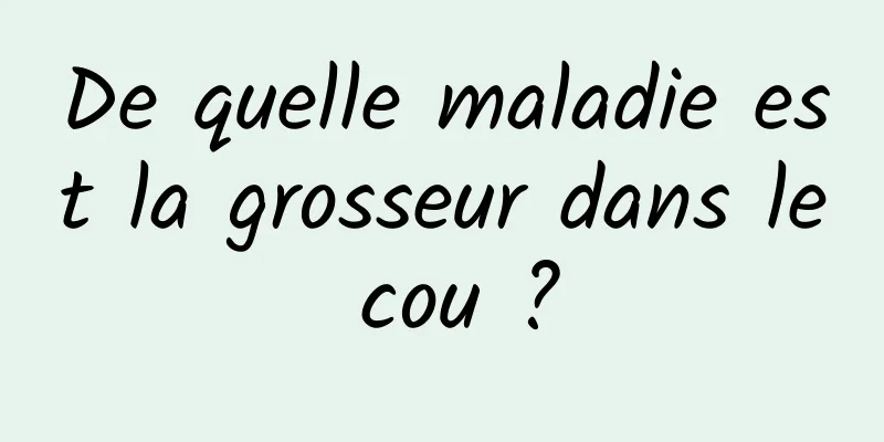 De quelle maladie est la grosseur dans le cou ?