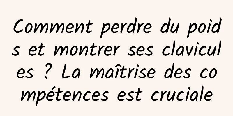 Comment perdre du poids et montrer ses clavicules ? La maîtrise des compétences est cruciale