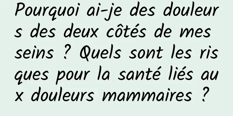 Pourquoi ai-je des douleurs des deux côtés de mes seins ? Quels sont les risques pour la santé liés aux douleurs mammaires ? 