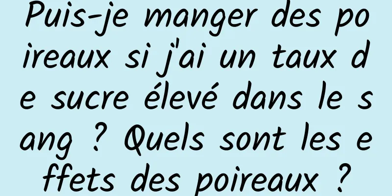 Puis-je manger des poireaux si j'ai un taux de sucre élevé dans le sang ? Quels sont les effets des poireaux ?