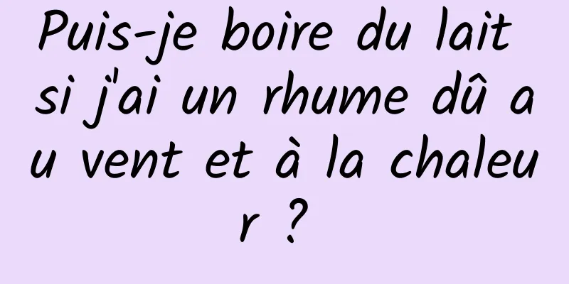 Puis-je boire du lait si j'ai un rhume dû au vent et à la chaleur ? 