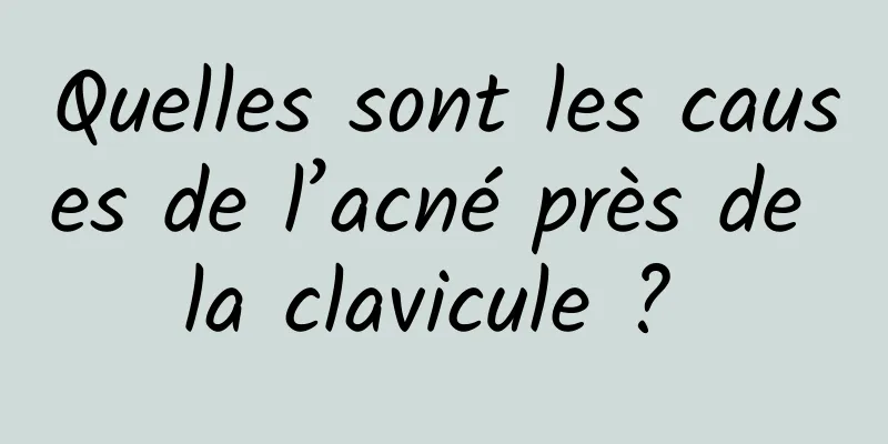 Quelles sont les causes de l’acné près de la clavicule ? 