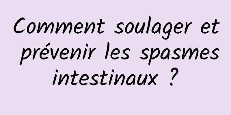 Comment soulager et prévenir les spasmes intestinaux ? 