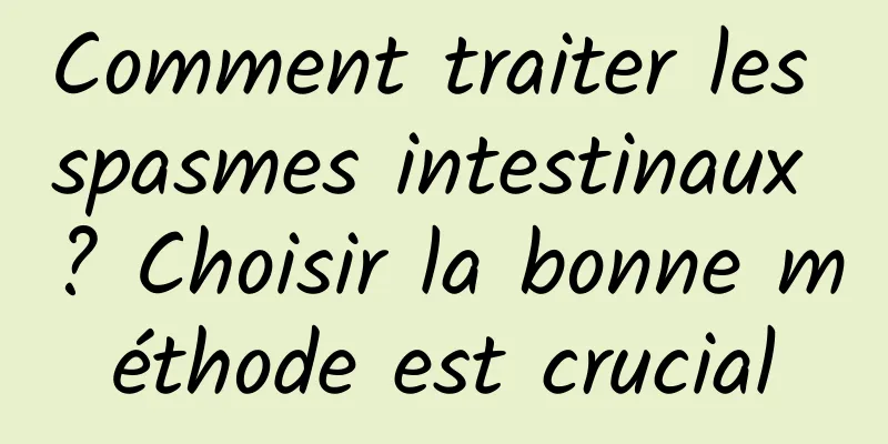 Comment traiter les spasmes intestinaux ? Choisir la bonne méthode est crucial