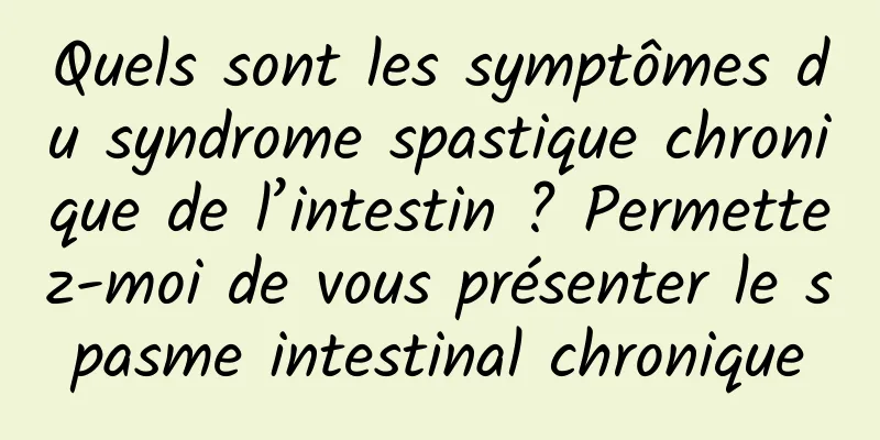 Quels sont les symptômes du syndrome spastique chronique de l’intestin ? Permettez-moi de vous présenter le spasme intestinal chronique