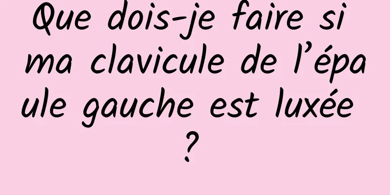 Que dois-je faire si ma clavicule de l’épaule gauche est luxée ? 