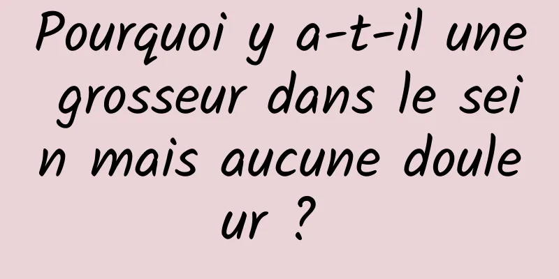 Pourquoi y a-t-il une grosseur dans le sein mais aucune douleur ? 