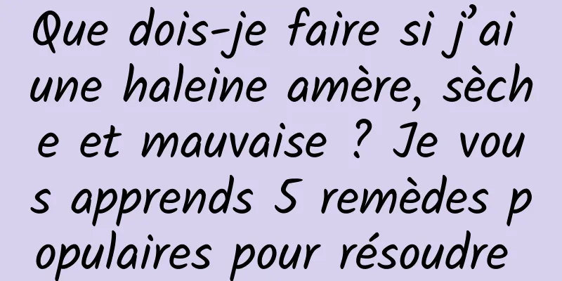 Que dois-je faire si j’ai une haleine amère, sèche et mauvaise ? Je vous apprends 5 remèdes populaires pour résoudre 