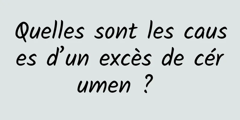 Quelles sont les causes d’un excès de cérumen ? 