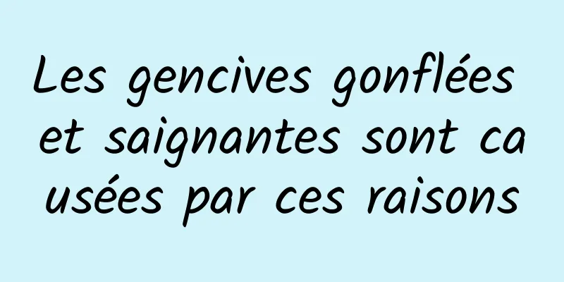 Les gencives gonflées et saignantes sont causées par ces raisons