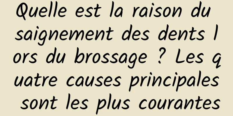 Quelle est la raison du saignement des dents lors du brossage ? Les quatre causes principales sont les plus courantes