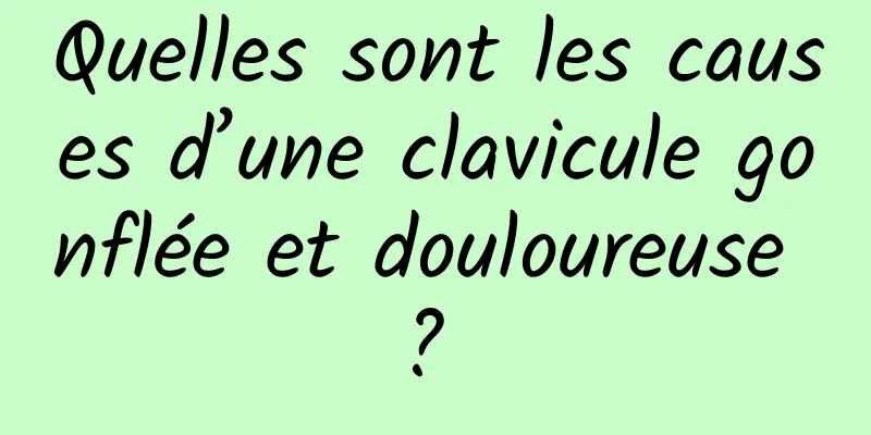 Quelles sont les causes d’une clavicule gonflée et douloureuse ? 