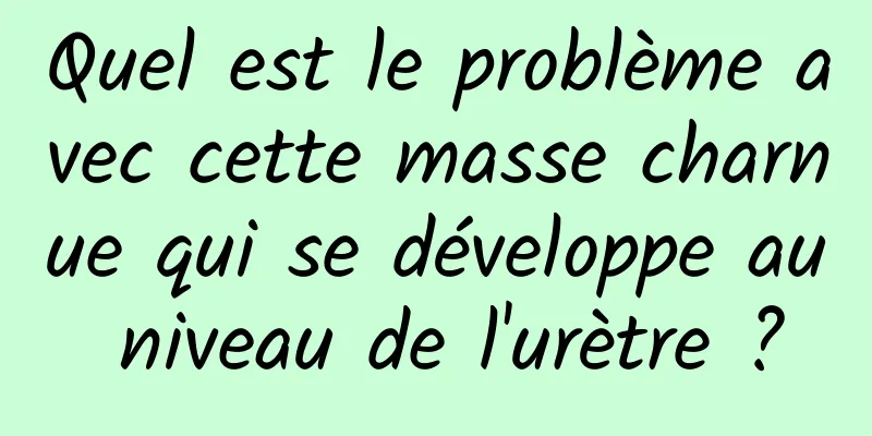 Quel est le problème avec cette masse charnue qui se développe au niveau de l'urètre ?