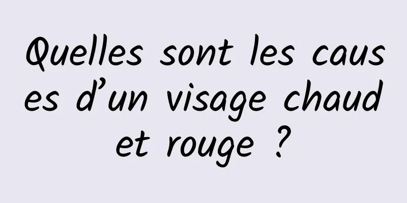 Quelles sont les causes d’un visage chaud et rouge ? 